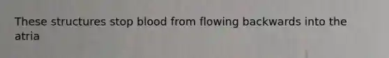 These structures stop blood from flowing backwards into the atria
