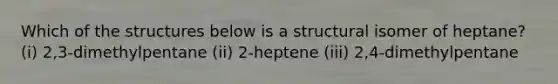 Which of the structures below is a structural isomer of heptane? (i) 2,3-dimethylpentane (ii) 2-heptene (iii) 2,4-dimethylpentane