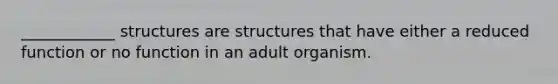 ____________ structures are structures that have either a reduced function or no function in an adult organism.