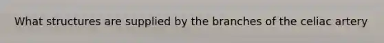 What structures are supplied by the branches of the celiac artery