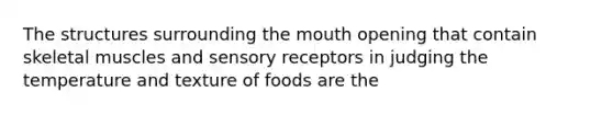 The structures surrounding <a href='https://www.questionai.com/knowledge/krBoWYDU6j-the-mouth' class='anchor-knowledge'>the mouth</a> opening that contain skeletal muscles and <a href='https://www.questionai.com/knowledge/kZxhe8RZQ3-sensory-receptors' class='anchor-knowledge'>sensory receptors</a> in judging the temperature and texture of foods are the