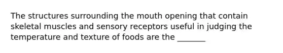 The structures surrounding the mouth opening that contain skeletal muscles and sensory receptors useful in judging the temperature and texture of foods are the _______