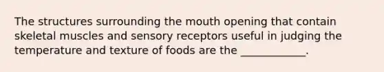 The structures surrounding the mouth opening that contain skeletal muscles and sensory receptors useful in judging the temperature and texture of foods are the ____________.