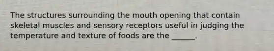 The structures surrounding <a href='https://www.questionai.com/knowledge/krBoWYDU6j-the-mouth' class='anchor-knowledge'>the mouth</a> opening that contain skeletal muscles and <a href='https://www.questionai.com/knowledge/kZxhe8RZQ3-sensory-receptors' class='anchor-knowledge'>sensory receptors</a> useful in judging the temperature and texture of foods are the ______.