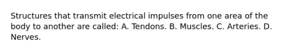 Structures that transmit electrical impulses from one area of the body to another are called: A. Tendons. B. Muscles. C. Arteries. D. Nerves.