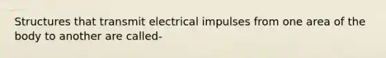 Structures that transmit electrical impulses from one area of the body to another are called-