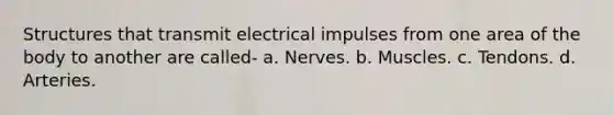 Structures that transmit electrical impulses from one area of the body to another are called- a. Nerves. b. Muscles. c. Tendons. d. Arteries.