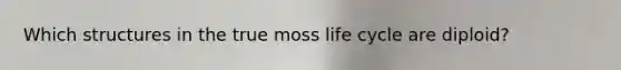 Which structures in the true moss life cycle are diploid?