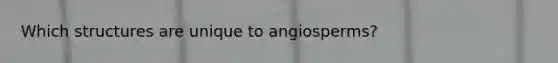 Which structures are unique to angiosperms?