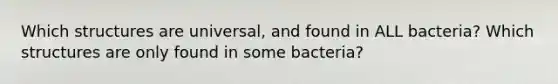 Which structures are universal, and found in ALL bacteria? Which structures are only found in some bacteria?