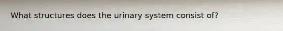 What structures does the urinary system consist of?