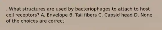 . What structures are used by bacteriophages to attach to host cell receptors? A. Envelope B. Tail fibers C. Capsid head D. None of the choices are correct