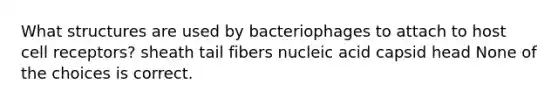 What structures are used by bacteriophages to attach to host cell receptors? sheath tail fibers nucleic acid capsid head None of the choices is correct.