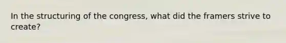 In the structuring of the congress, what did the framers strive to create?