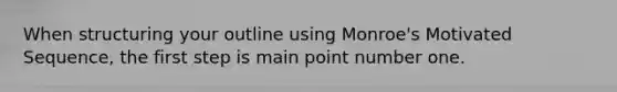 When structuring your outline using Monroe's Motivated Sequence, the first step is main point number one.