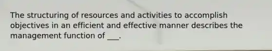 The structuring of resources and activities to accomplish objectives in an efficient and effective manner describes the management function of ___.