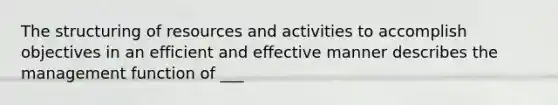 The structuring of resources and activities to accomplish objectives in an efficient and effective manner describes the management function of ___