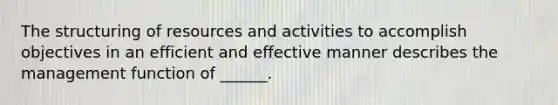 The structuring of resources and activities to accomplish objectives in an efficient and effective manner describes the management function of ______.