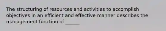 The structuring of resources and activities to accomplish objectives in an efficient and effective manner describes the management function of ______