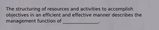 The structuring of resources and activities to accomplish objectives in an efficient and effective manner describes the management function of ________________.