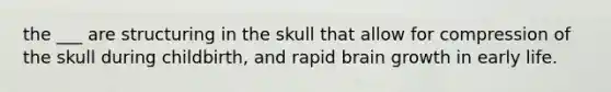 the ___ are structuring in the skull that allow for compression of the skull during childbirth, and rapid brain growth in early life.