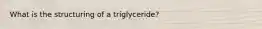 What is the structuring of a triglyceride?