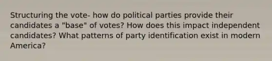 Structuring the vote- how do political parties provide their candidates a "base" of votes? How does this impact independent candidates? What patterns of party identification exist in modern America?