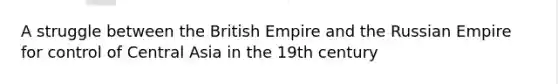 A struggle between the British Empire and the Russian Empire for control of Central Asia in the 19th century