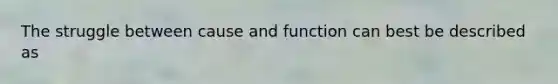 The struggle between cause and function can best be described as