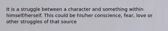 It is a struggle between a character and something within himself/herself. This could be his/her conscience, fear, love or other struggles of that source