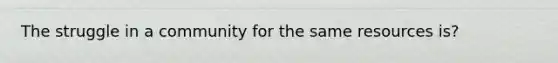 The struggle in a community for the same resources is?