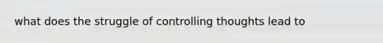 what does the struggle of controlling thoughts lead to