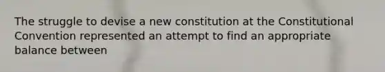 The struggle to devise a new constitution at the Constitutional Convention represented an attempt to find an appropriate balance between