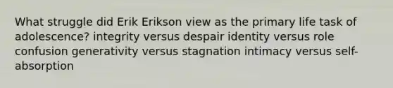 What struggle did Erik Erikson view as the primary life task of adolescence? integrity versus despair identity versus role confusion generativity versus stagnation intimacy versus self-absorption