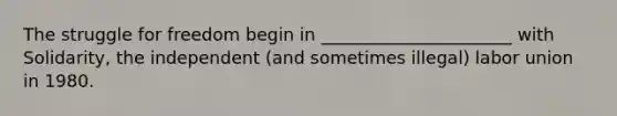 The struggle for freedom begin in ______________________ with Solidarity, the independent (and sometimes illegal) labor union in 1980.
