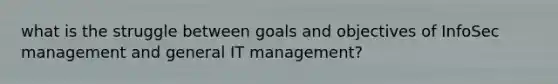 what is the struggle between goals and objectives of InfoSec management and general IT management?