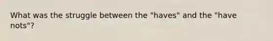 What was the struggle between the "haves" and the "have nots"?
