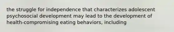 the struggle for independence that characterizes adolescent psychosocial development may lead to the development of health-compromising eating behaviors, including