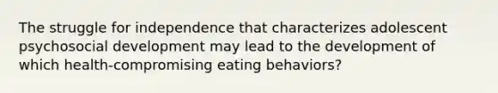 The struggle for independence that characterizes adolescent psychosocial development may lead to the development of which health-compromising eating behaviors?