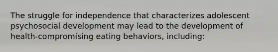 The struggle for independence that characterizes adolescent psychosocial development may lead to the development of health-compromising eating behaviors, including: