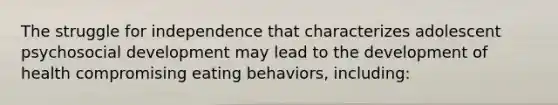 The struggle for independence that characterizes adolescent psychosocial development may lead to the development of health compromising eating behaviors, including: