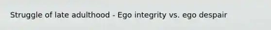 Struggle of late adulthood - Ego integrity vs. ego despair