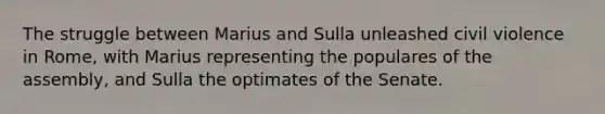 The struggle between Marius and Sulla unleashed civil violence in Rome, with Marius representing the populares of the assembly, and Sulla the optimates of the Senate.