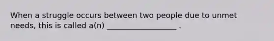 When a struggle occurs between two people due to unmet needs, this is called a(n) __________________ .