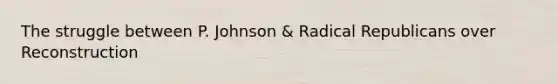 The struggle between P. Johnson & Radical Republicans over Reconstruction