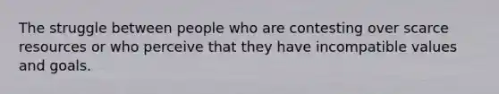 The struggle between people who are contesting over scarce resources or who perceive that they have incompatible values and goals.