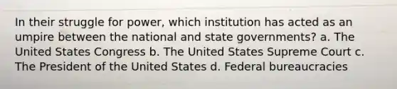 In their struggle for power, which institution has acted as an umpire between the national and state governments? a. The United States Congress b. The United States Supreme Court c. The President of the United States d. Federal bureaucracies