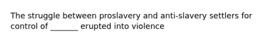 The struggle between proslavery and anti-slavery settlers for control of _______ erupted into violence