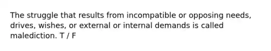 The struggle that results from incompatible or opposing needs, drives, wishes, or external or internal demands is called malediction. T / F