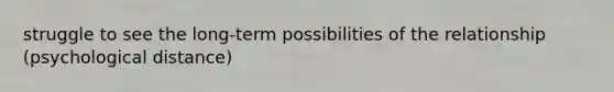 struggle to see the long-term possibilities of the relationship (psychological distance)